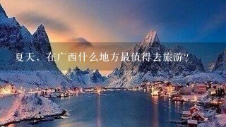 夏天，在广西什么地方最值得去旅游？