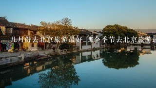 几月份去北京旅游最好_哪个季节去北京旅游最好