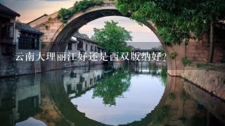 云南大理丽江好还是西双版纳好？