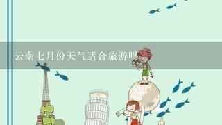 云南7月份天气适合旅游吗