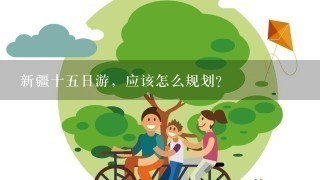 新疆十5日游，应该怎么规划？