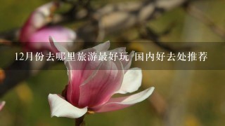 12月份去哪里旅游最好玩 国内好去处推荐