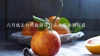 6月底去台湾旅游穿什么衣服拍照好看