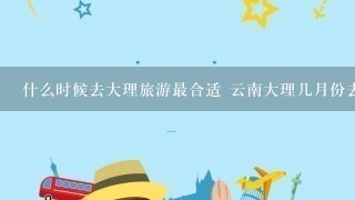 什么时候去大理旅游最合适 云南大理几月份去合适