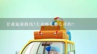 甘肃旅游路线5天攻略是怎么样的？