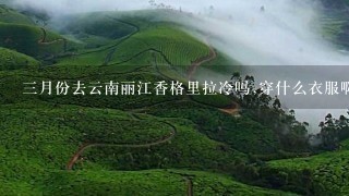 3月份去云南丽江香格里拉冷吗,穿什么衣服啊