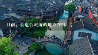 目前，最适合旅游的地方在哪裏？