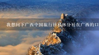 我想问下广西中国旅行社桂林分社在广西的口碑好么？