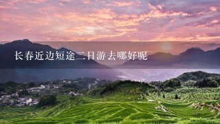 长春近边短途2日游去哪好呢