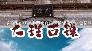 求重庆丽江5天4夜自由行最佳攻略（包括机票往返价格，酒店名字价格）。