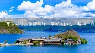 寒假去哪里旅游最好，最好国内的，暖和1点的