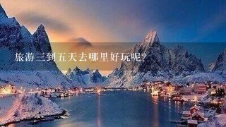 旅游3到5天去哪里好玩呢？