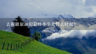 去新疆旅游的最佳季节是什么时候？