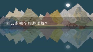 去云南哪个旅游团好?