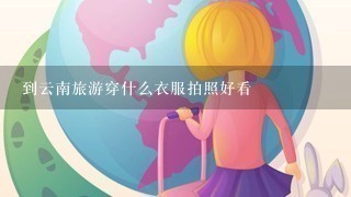 到云南旅游穿什么衣服拍照好看