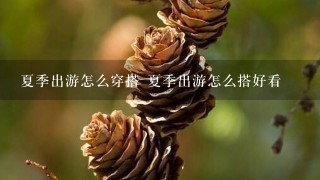 夏季出游怎么穿搭 夏季出游怎么搭好看