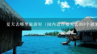 夏天去哪里旅游好（国内适合夏天去的8个避暑城市）