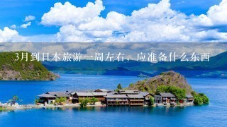 3月到日本旅游1周左右，应准备什么东西