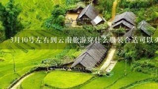 3月10号左右到云南旅游穿什么服装合适可以买什么特产回来。