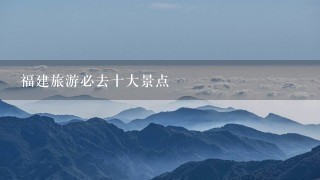 福建旅游必去十大景点