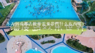 冬天到成都去旅游需要带些什么东西呢