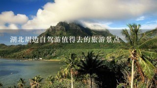 湖北周边自驾游值得去的旅游景点