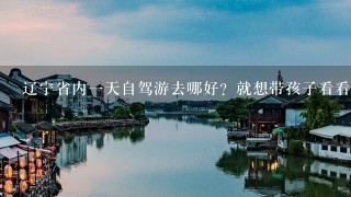 辽宁省内1天自驾游去哪好？就想带孩子看看风景。