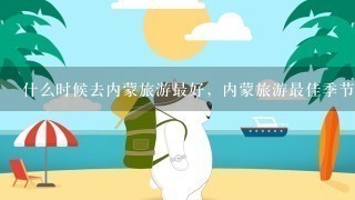 什么时候去内蒙旅游最好，内蒙旅游最佳季节