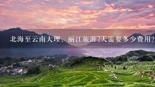 北海至云南大理、丽江旅游7天需要多少费用？两人的话。5千够了没。有没有攻略