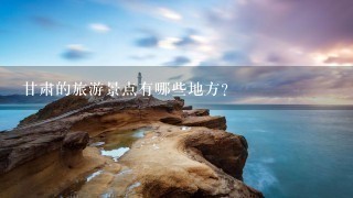 甘肃的旅游景点有哪些地方？