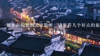 新乡市的想到北京旅游，请推荐几个好点的旅行团？