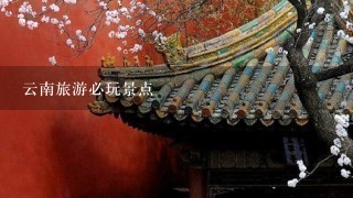 云南旅游必玩景点