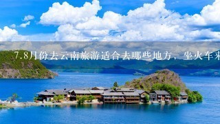 7.8月份去云南旅游适合去哪些地方，坐火车来回大概需要多少钱啊?