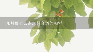 几月份去云南玩最合适的呢?