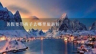 暑假要带孩子去哪里旅游好