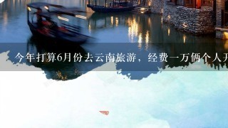 今年打算6月份去云南旅游，经费1万俩个人开销怎么样？求详细点的攻略。谢谢了！