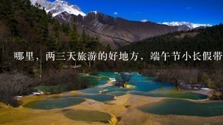 哪里，两3天旅游的好地方，端午节小长假带孩子去哪玩