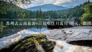 苏州去云南旅游6日包吃住只需付580元，跟团的可信吗