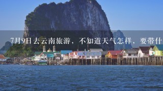 7月9日去云南旅游，不知道天气怎样，要带什么衣服去