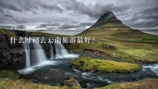 什么时间去云南旅游最好？