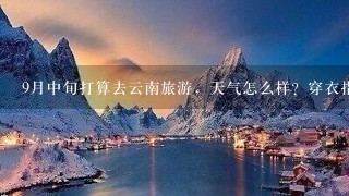 9月中旬打算去云南旅游，天气怎么样？穿衣指数是什