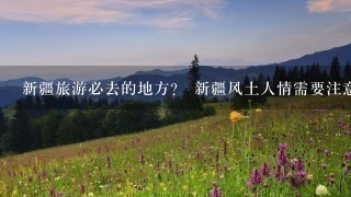 新疆旅游必去的地方？ 新疆风土人情需要注意什么？