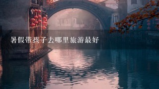 暑假带孩子去哪里旅游最好