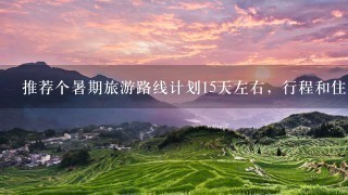 推荐个暑期旅游路线计划15天左右，行程和住宿地方。