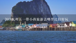 2018杭州51带小孩旅游去哪里比较好玩