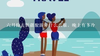 6月份去新疆旅游穿什么衣服，晚上有多冷