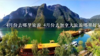 4月份去哪里旅游 4月份去加拿大旅游哪里好玩