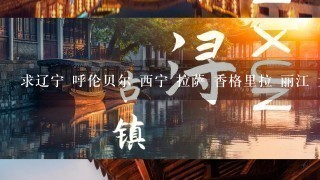 求辽宁 呼伦贝尔 西宁 拉萨 香格里拉 丽江 大理 广州 上海 辽宁旅行方案