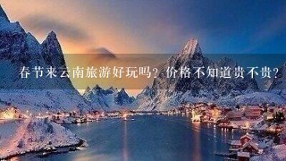 春节来云南旅游好玩吗？价格不知道贵不贵？