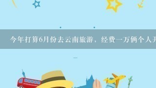 今年打算6月份去云南旅游，经费1万俩个人开销怎么样？求详细点的攻略。谢谢了！